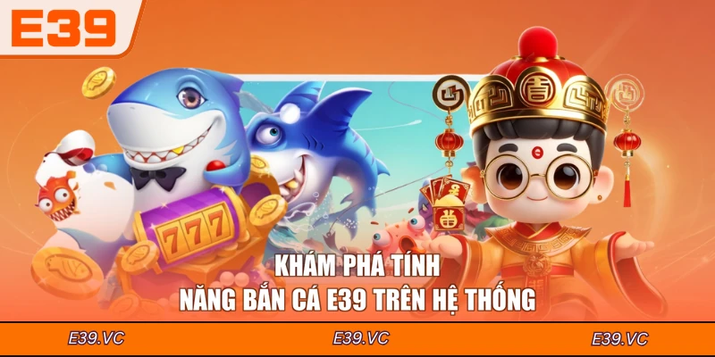 Khám phá tính năng Bắn cá E39 trên hệ thống