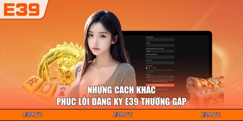 Những cách khắc phục lỗi đăng ký E39 thường gặp