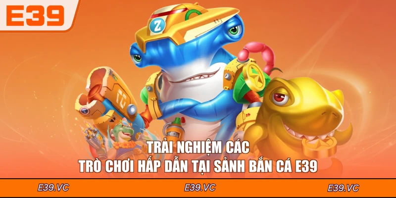 Trải nghiệm các trò chơi hấp dẫn tại sảnh Bắn cá E39